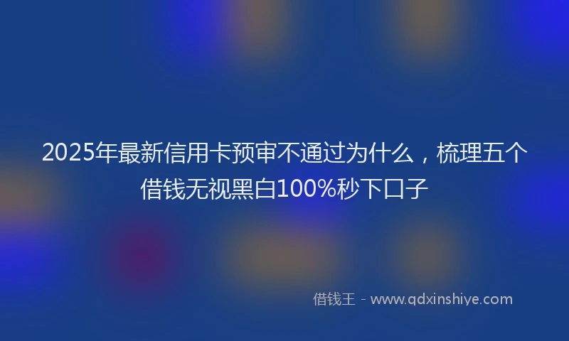 2025年最新信用卡预审不通过为什么，梳理五个借钱无视黑白100%秒下口子