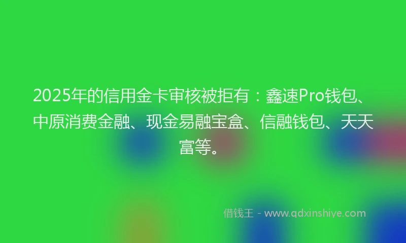 2025年的信用金卡审核被拒有：鑫速Pro钱包、中原消费金融、现金易融宝盒、信融钱包、天天富等。