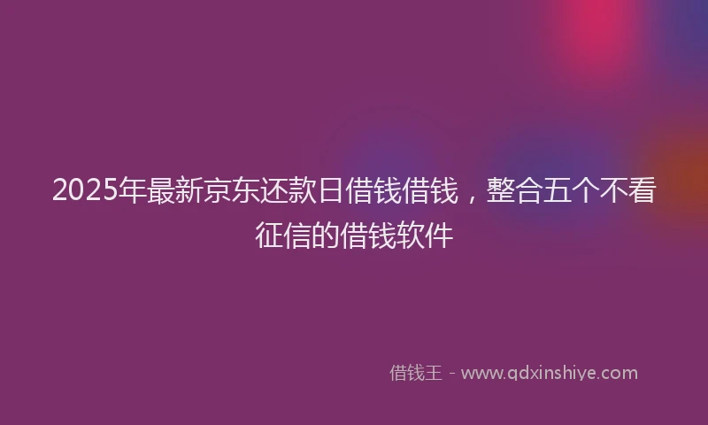 2025年最新京东还款日借钱借钱，整合五个不看征信的借钱软件