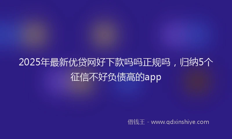 2025年最新优贷网好下款吗吗正规吗，归纳5个征信不好负债高的app