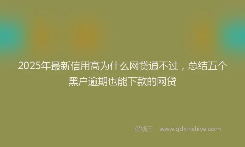 2025年最新信用高为什么网贷通不过，总结五个黑户逾期也能下款的网贷