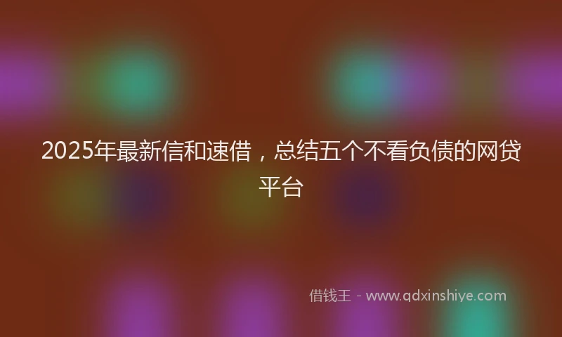 2025年最新信和速借，总结五个不看负债的网贷平台