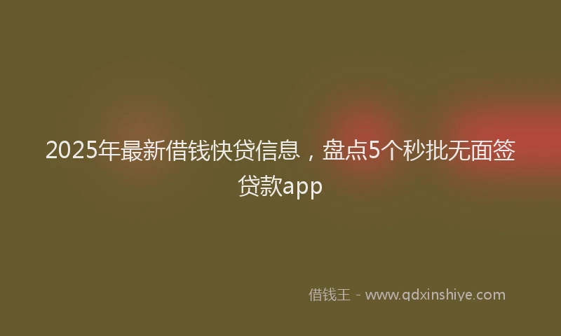 2025年最新借钱快贷信息，盘点5个秒批无面签贷款app