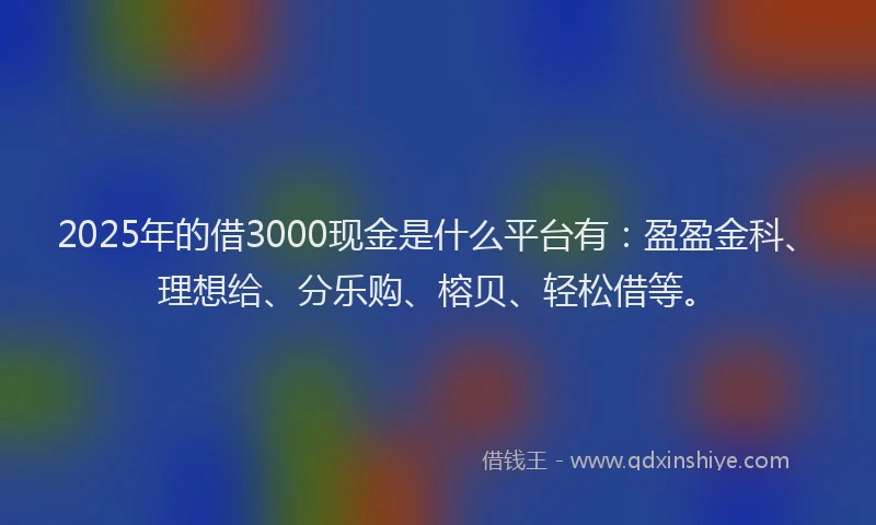 2025年的借3000现金是什么平台有：盈盈金科、理想给、分乐购、榕贝、轻松借等。
