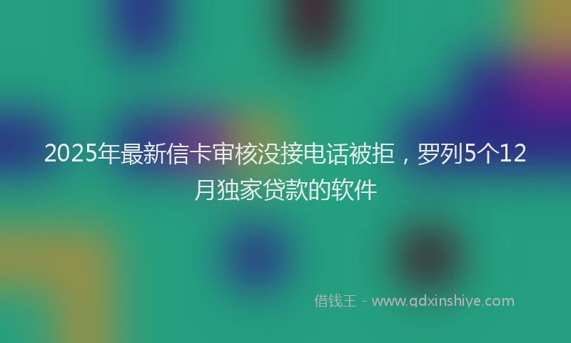 2025年最新信卡审核没接电话被拒，罗列5个12月独家贷款的软件