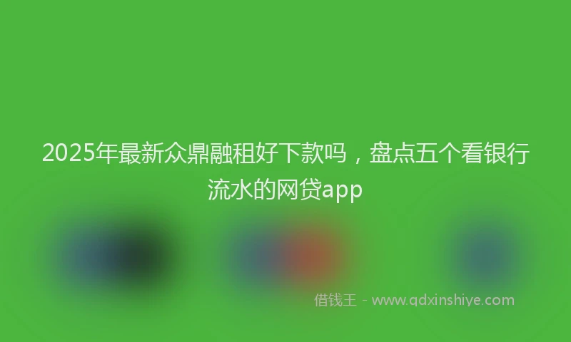 2025年最新众鼎融租好下款吗，盘点五个看银行流水的网贷app
