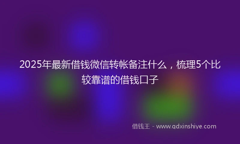 2025年最新借钱微信转帐备注什么，梳理5个比较靠谱的借钱口子