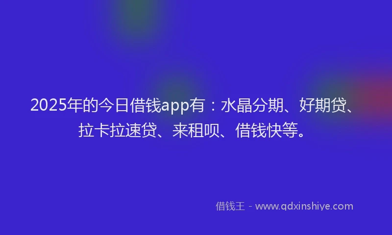2025年的今日借钱app有：水晶分期、好期贷、拉卡拉速贷、来租呗、借钱快等。