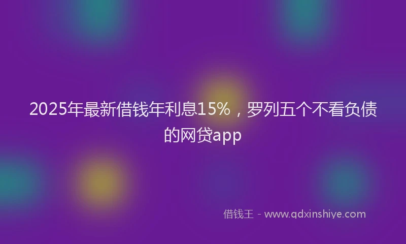 2025年最新借钱年利息15%，罗列五个不看负债的网贷app