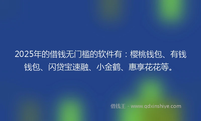 2025年的借钱无门槛的软件有：樱桃钱包、有钱钱包、闪贷宝速融、小金鹤、惠享花花等。