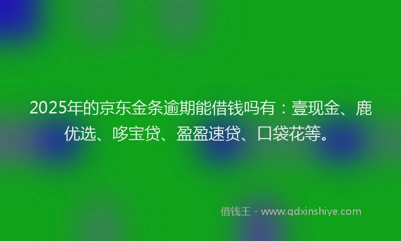 2025年的京东金条逾期能借钱吗有：壹现金、鹿优选、哆宝贷、盈盈速贷、口袋花等。