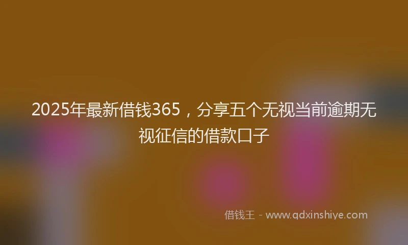 2025年最新借钱365，分享五个无视当前逾期无视征信的借款口子