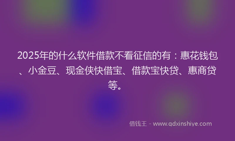 2025年的什么软件借款不看征信的有：惠花钱包、小金豆、现金侠快借宝、借款宝快贷、惠商贷等。