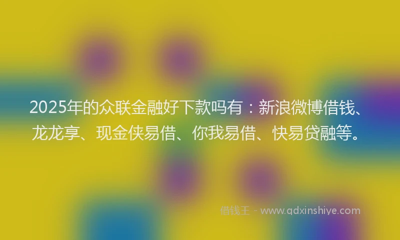 2025年的众联金融好下款吗有：新浪微博借钱、龙龙享、现金侠易借、你我易借、快易贷融等。