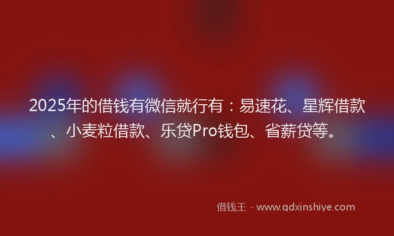 2025年的借钱有微信就行有：易速花、星辉借款、小麦粒借款、乐贷Pro钱包、省薪贷等。