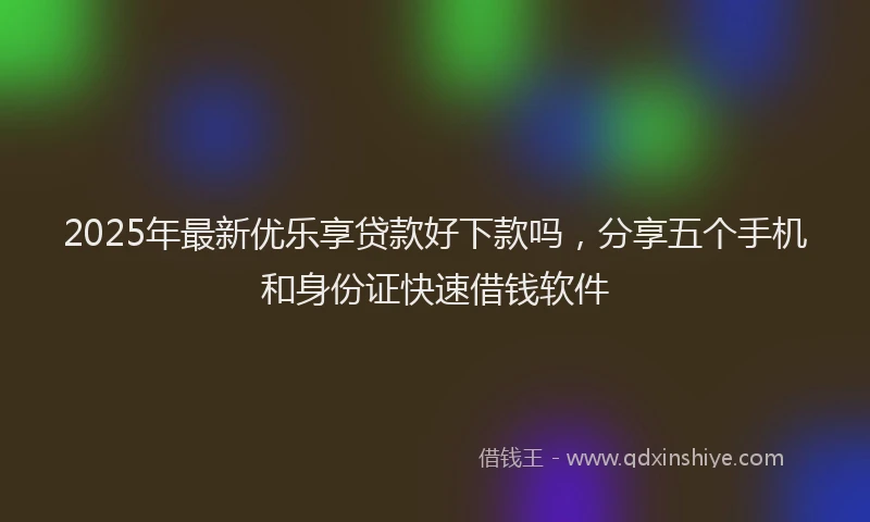 2025年最新优乐享贷款好下款吗，分享五个手机和身份证快速借钱软件