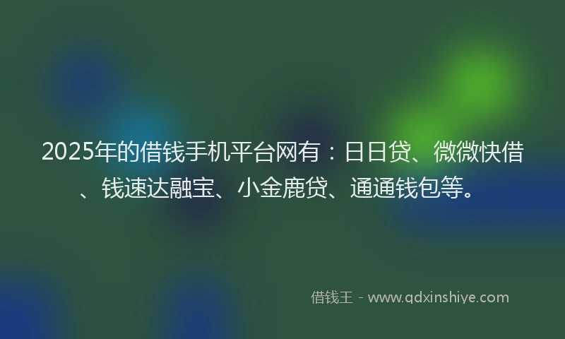 2025年的借钱手机平台网有：日日贷、微微快借、钱速达融宝、小金鹿贷、通通钱包等。