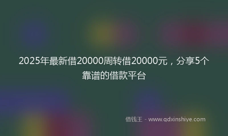 2025年最新借20000周转借20000元，分享5个靠谱的借款平台