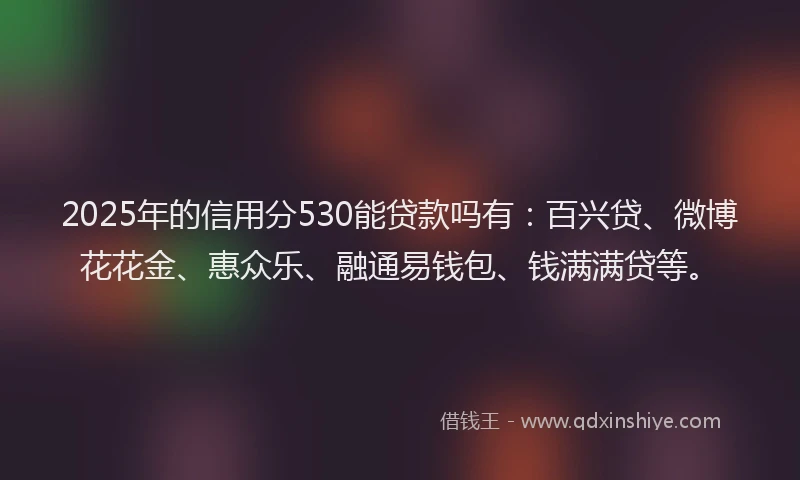 2025年的信用分530能贷款吗有：百兴贷、微博花花金、惠众乐、融通易钱包、钱满满贷等。