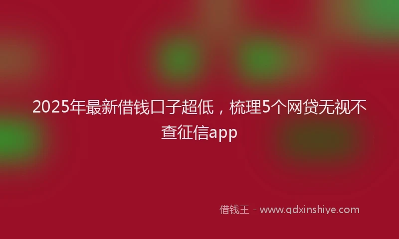 2025年最新借钱口子超低，梳理5个网贷无视不查征信app