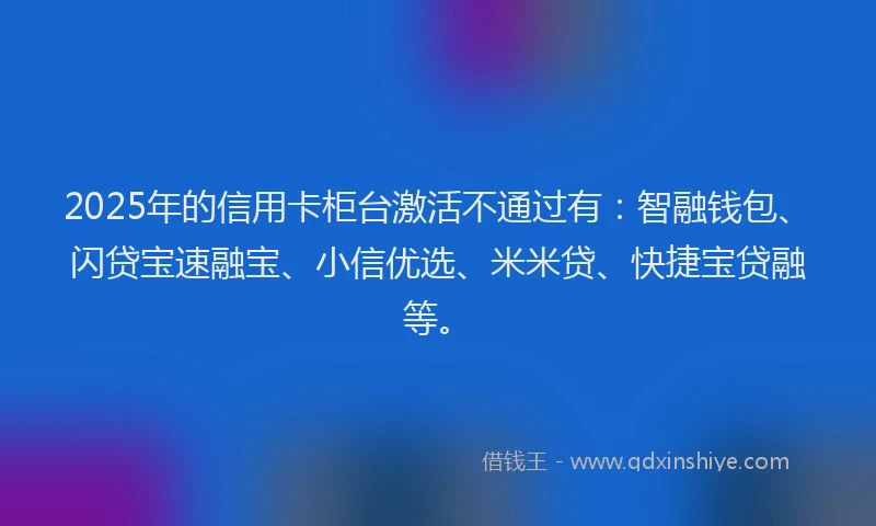 2025年的信用卡柜台激活不通过有：智融钱包、闪贷宝速融宝、小信优选、米米贷、快捷宝贷融等。