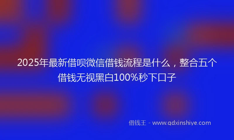 2025年最新借呗微信借钱流程是什么，整合五个借钱无视黑白100%秒下口子