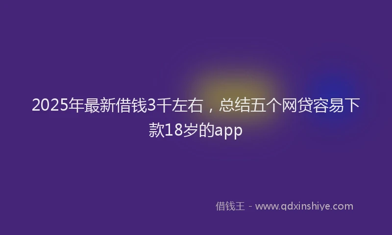 2025年最新借钱3千左右，总结五个网贷容易下款18岁的app