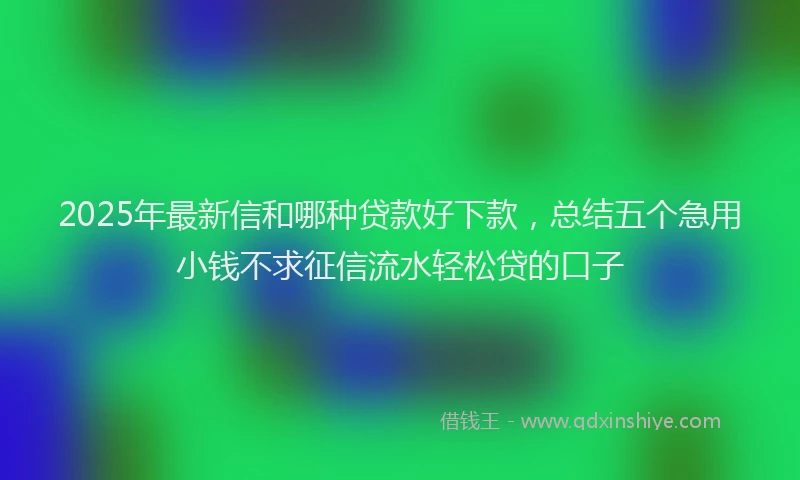 2025年最新信和哪种贷款好下款，总结五个急用小钱不求征信流水轻松贷的口子
