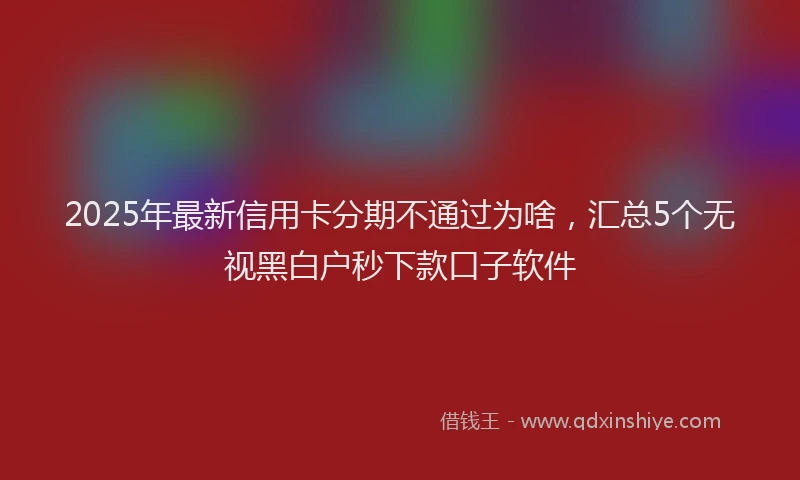 2025年最新信用卡分期不通过为啥，汇总5个无视黑白户秒下款口子软件