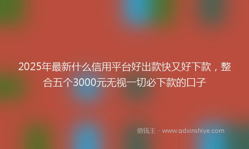 2025年最新什么信用平台好出款快又好下款，整合五个3000元无视一切必下款的口子