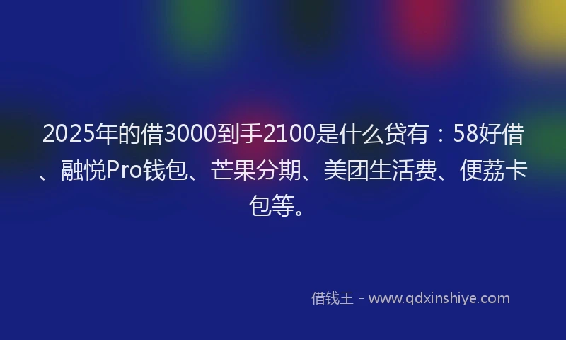 2025年的借3000到手2100是什么贷有：58好借、融悦Pro钱包、芒果分期、美团生活费、便荔卡包等。