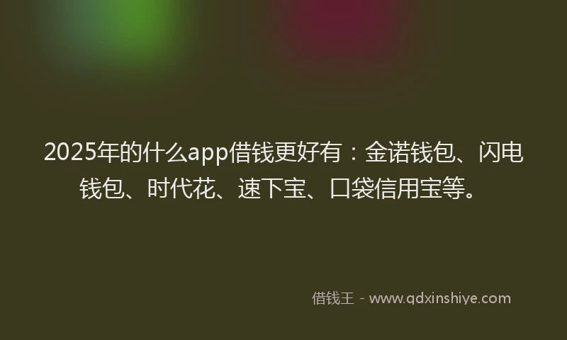 2025年的什么app借钱更好有：金诺钱包、闪电钱包、时代花、速下宝、口袋信用宝等。