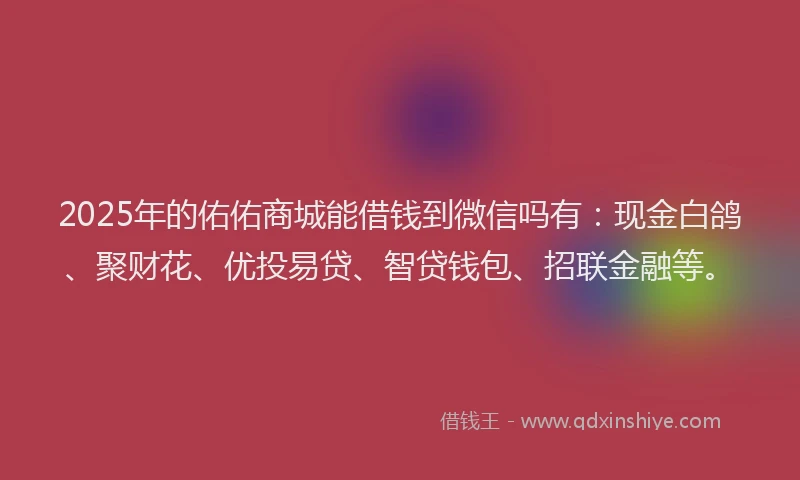 2025年的佑佑商城能借钱到微信吗有：现金白鸽、聚财花、优投易贷、智贷钱包、招联金融等。