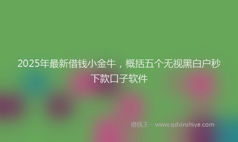 2025年最新借钱小金牛，概括五个无视黑白户秒下款口子软件