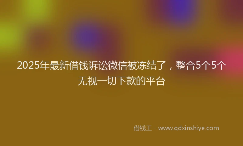 2025年最新借钱诉讼微信被冻结了，整合5个5个无视一切下款的平台