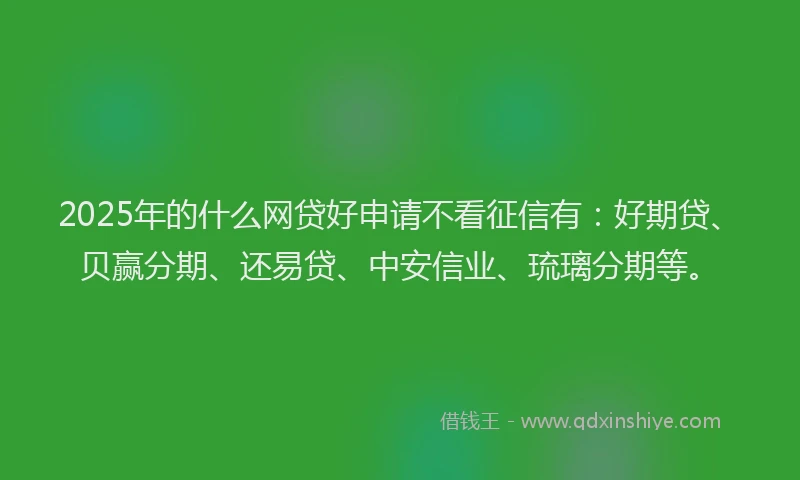 2025年的什么网贷好申请不看征信有：好期贷、贝赢分期、还易贷、中安信业、琉璃分期等。