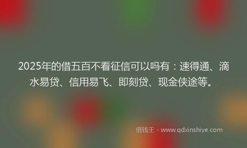 2025年的借五百不看征信可以吗有：速得通、滴水易贷、信用易飞、即刻贷、现金侠途等。
