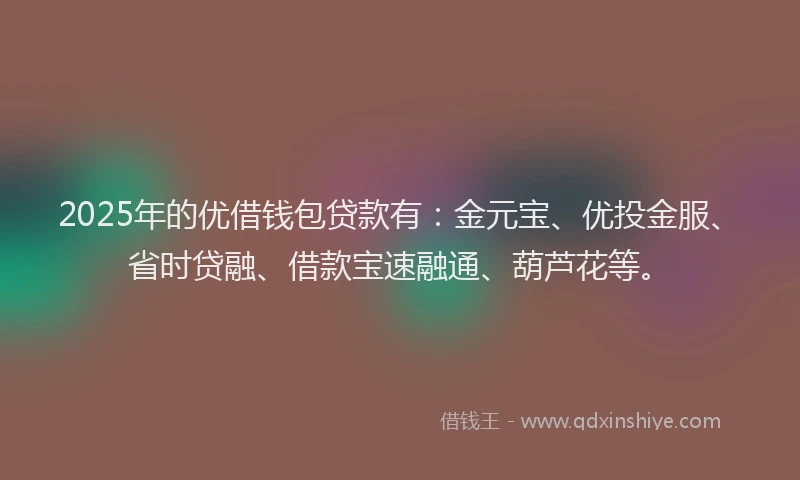 2025年的优借钱包贷款有：金元宝、优投金服、省时贷融、借款宝速融通、葫芦花等。