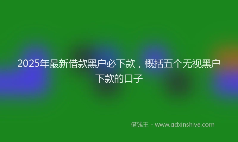 2025年最新借款黑户必下款，概括五个无视黑户下款的口子