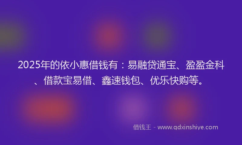 2025年的依小惠借钱有：易融贷通宝、盈盈金科、借款宝易借、鑫速钱包、优乐快购等。