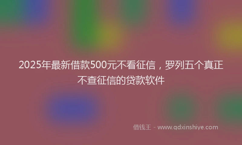 2025年最新借款500元不看征信，罗列五个真正不查征信的贷款软件