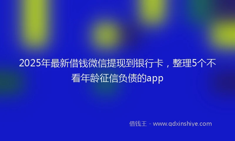 2025年最新借钱微信提现到银行卡，整理5个不看年龄征信负债的app