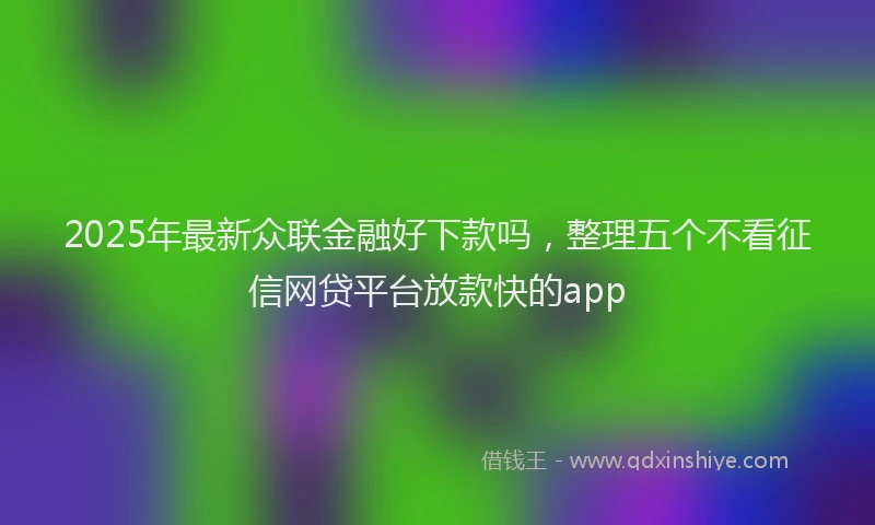 2025年最新众联金融好下款吗，整理五个不看征信网贷平台放款快的app