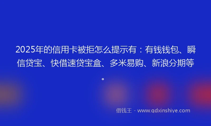 2025年的信用卡被拒怎么提示有：有钱钱包、瞬信贷宝、快借速贷宝盒、多米易购、新浪分期等。
