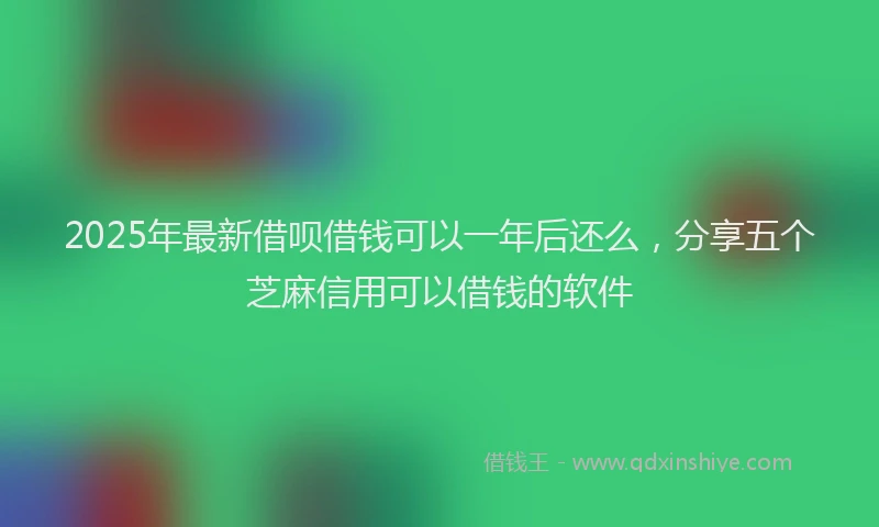 2025年最新借呗借钱可以一年后还么，分享五个芝麻信用可以借钱的软件