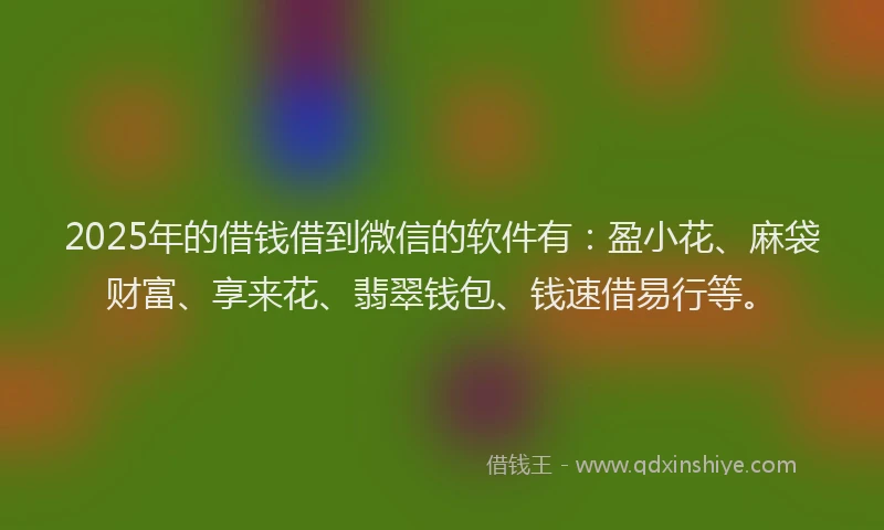 2025年的借钱借到微信的软件有：盈小花、麻袋财富、享来花、翡翠钱包、钱速借易行等。