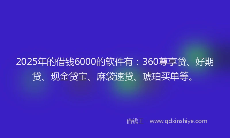 2025年的借钱6000的软件有：360尊享贷、好期贷、现金贷宝、麻袋速贷、琥珀买单等。