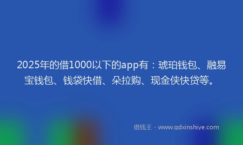2025年的借1000以下的app有：琥珀钱包、融易宝钱包、钱袋快借、朵拉购、现金侠快贷等。