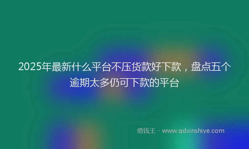 2025年最新什么平台不压货款好下款，盘点五个逾期太多仍可下款的平台