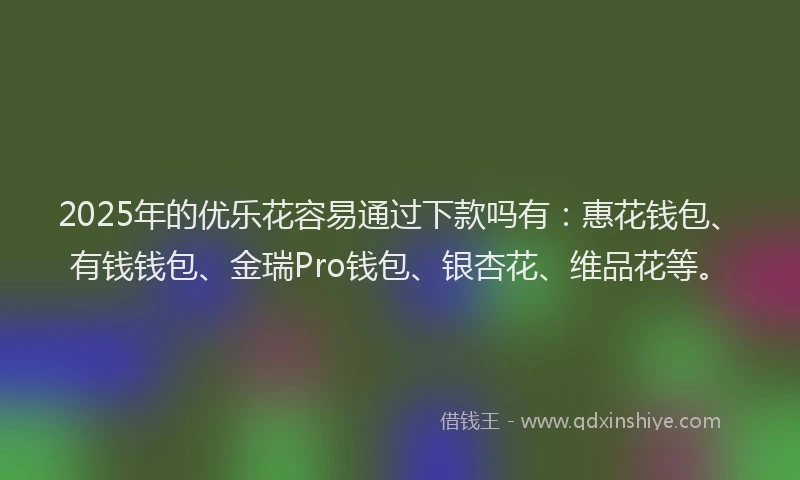 2025年的优乐花容易通过下款吗有：惠花钱包、有钱钱包、金瑞Pro钱包、银杏花、维品花等。